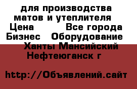 для производства матов и утеплителя › Цена ­ 100 - Все города Бизнес » Оборудование   . Ханты-Мансийский,Нефтеюганск г.